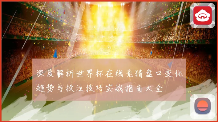 深度解析世界杯在线竞猜盘口变化趋势与投注技巧实战指南大全