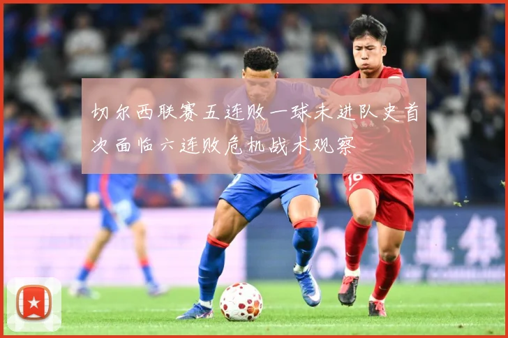 切尔西联赛五连败一球未进队史首次面临六连败危机战术观察