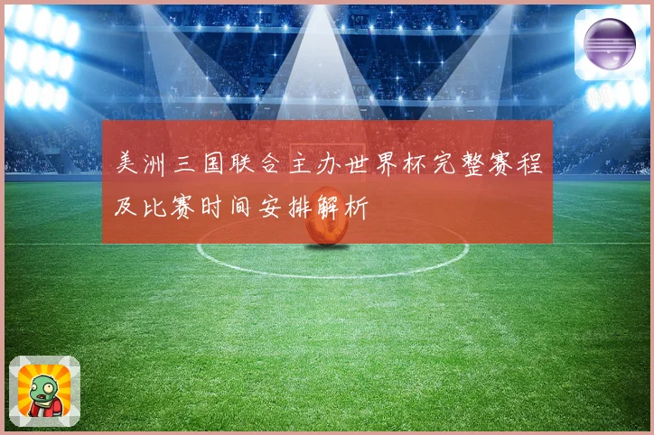 美洲三国联合主办世界杯完整赛程及比赛时间安排解析