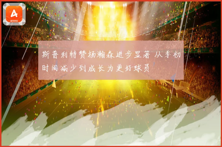 斯普利特赞杨瀚森进步显著 从季初时间减少到成长为更好球员