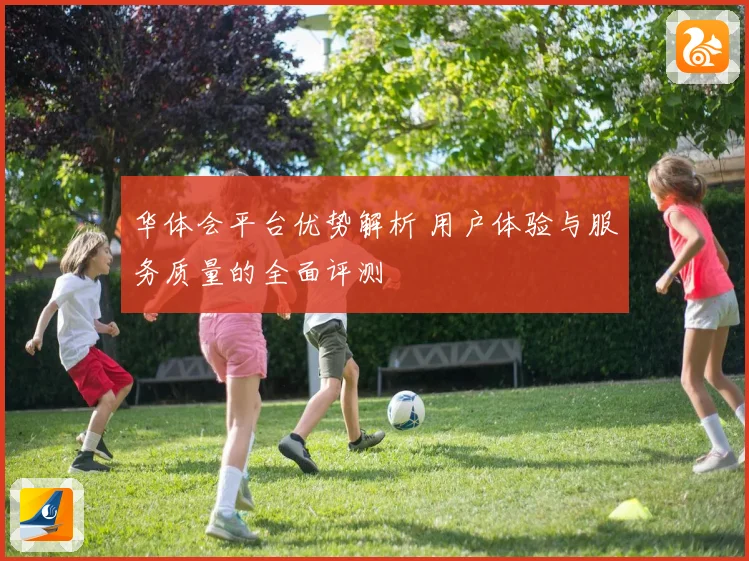 华体会平台优势解析 用户体验与服务质量的全面评测