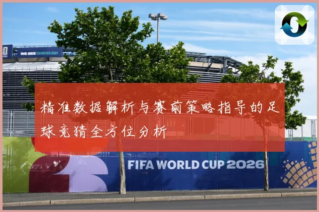 精准数据解析与赛前策略指导的足球竞猜全方位分析