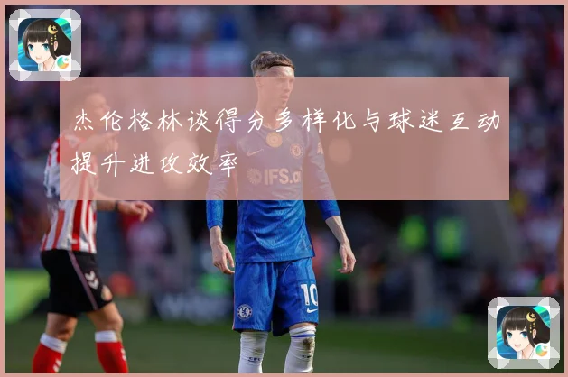 杰伦格林谈得分多样化与球迷互动提升进攻效率
