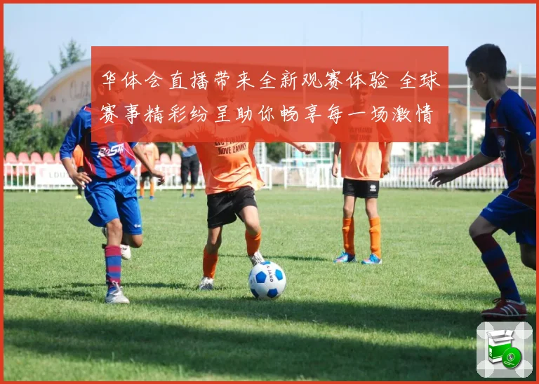 华体会直播带来全新观赛体验 全球赛事精彩纷呈助你畅享每一场激情比赛