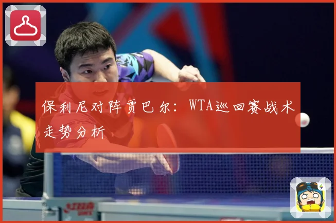 保利尼对阵贾巴尔：WTA巡回赛战术走势分析