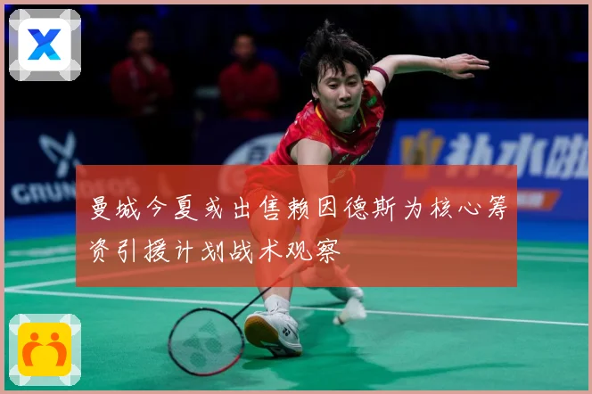 曼城今夏或出售赖因德斯为核心筹资引援计划战术观察