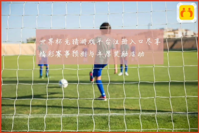 世界杯竞猜游戏平台注册入口尽享精彩赛事预测与丰厚奖励活动