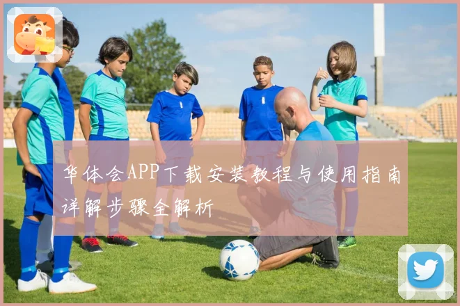 华体会APP下载安装教程与使用指南详解步骤全解析