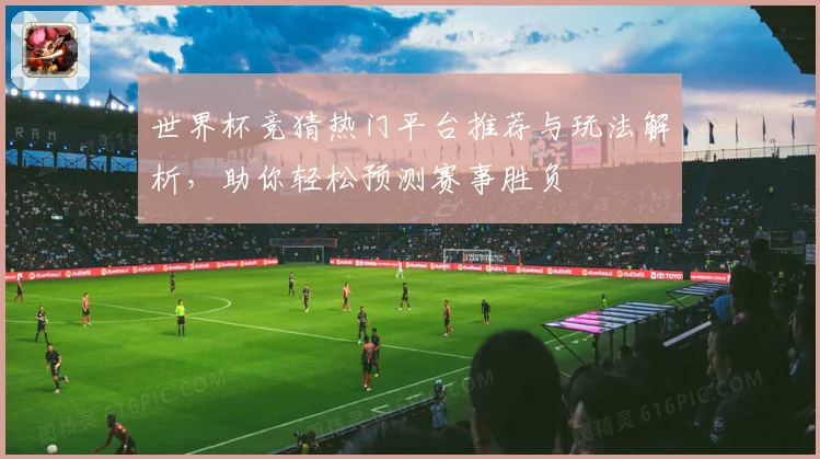 世界杯竞猜热门平台推荐与玩法解析，助你轻松预测赛事胜负