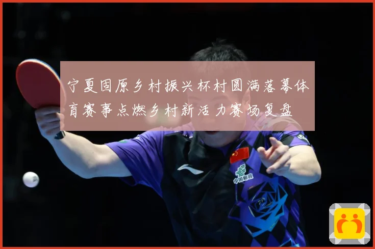 宁夏固原乡村振兴杯村圆满落幕体育赛事点燃乡村新活力赛场复盘