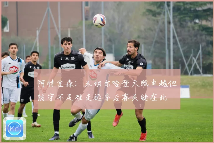 阿特金森：米切尔哈登天赋卓越但防守不足难走远季后赛关键在此