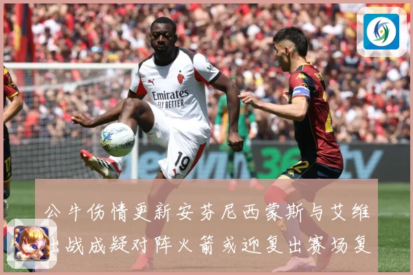 公牛伤情更新安芬尼西蒙斯与艾维出战成疑对阵火箭或迎复出赛场复盘