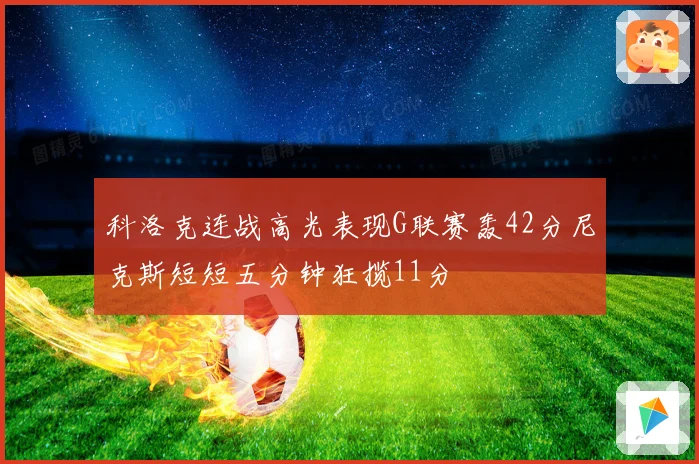 科洛克连战高光表现G联赛轰42分尼克斯短短五分钟狂揽11分