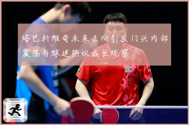 塔巴科维奇未来去向引发门兴内部震荡与球迷热议成长观察