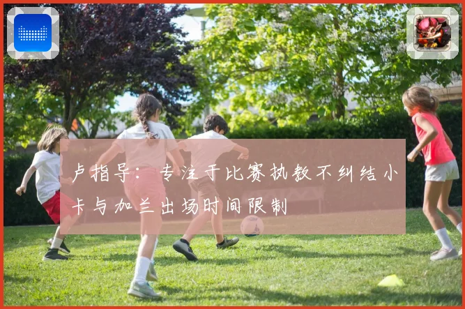 卢指导：专注于比赛执教不纠结小卡与加兰出场时间限制