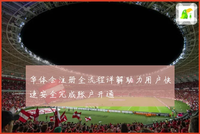 华体会注册全流程详解助力用户快速安全完成账户开通