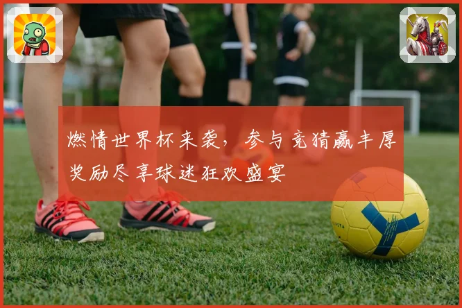 燃情世界杯来袭，参与竞猜赢丰厚奖励尽享球迷狂欢盛宴