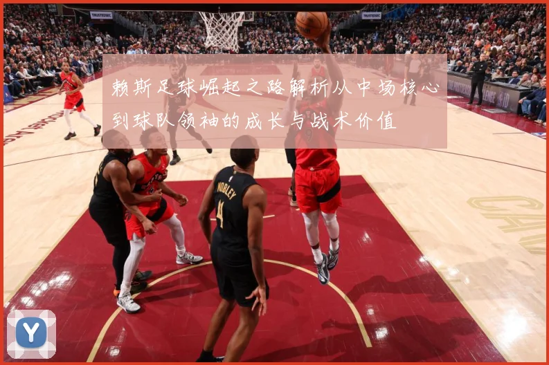 赖斯足球崛起之路解析从中场核心到球队领袖的成长与战术价值