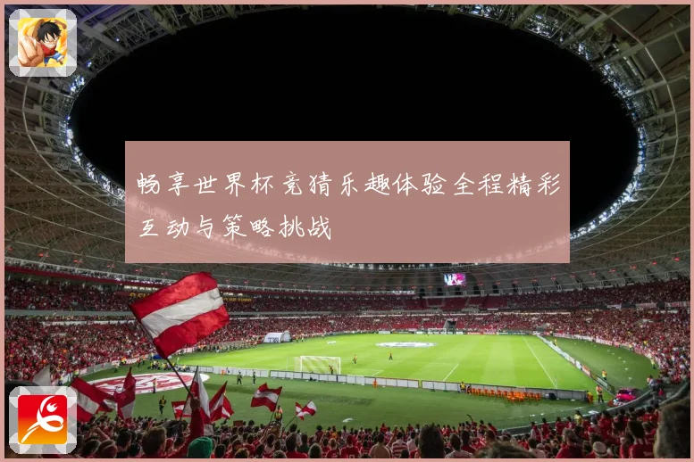 畅享世界杯竞猜乐趣体验全程精彩互动与策略挑战