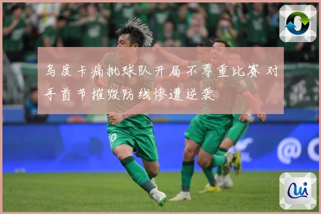 乌度卡痛批球队开局不尊重比赛 对手首节摧毁防线惨遭逆袭