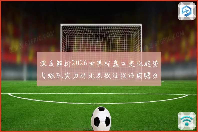 深度解析2026世界杯盘口变化趋势与球队实力对比及投注技巧前瞻分析