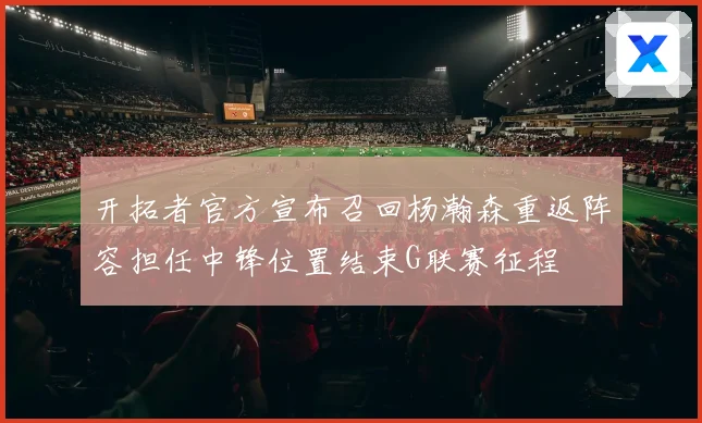 开拓者官方宣布召回杨瀚森重返阵容担任中锋位置结束G联赛征程