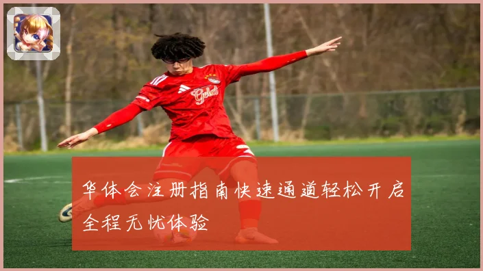 华体会注册指南快速通道轻松开启全程无忧体验