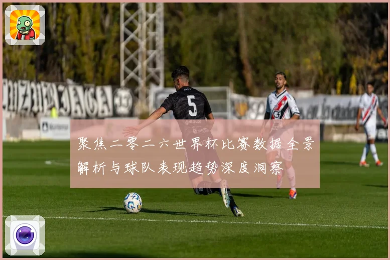 聚焦二零二六世界杯比赛数据全景解析与球队表现趋势深度洞察