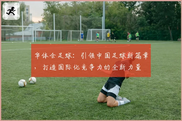 华体会足球：引领中国足球新篇章，打造国际化竞争力的全新力量
