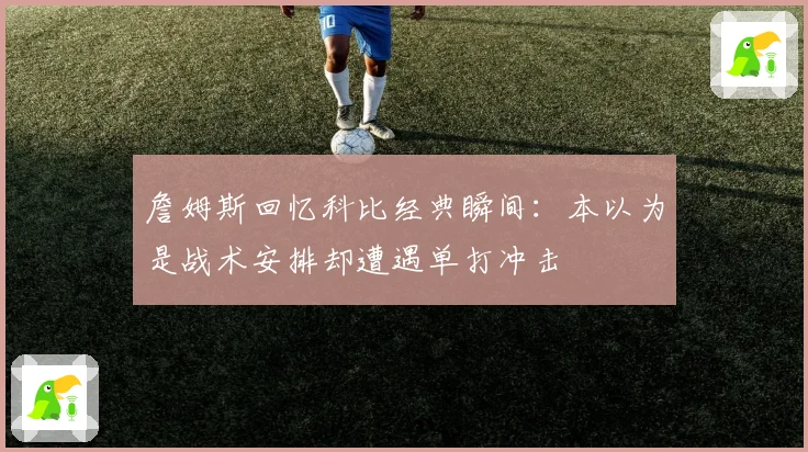 詹姆斯回忆科比经典瞬间：本以为是战术安排却遭遇单打冲击