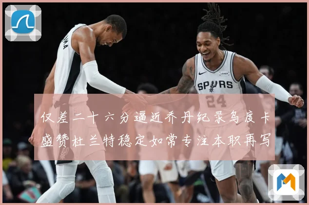 仅差二十六分逼近乔丹纪录乌度卡盛赞杜兰特稳定如常专注本职再写赛场复盘