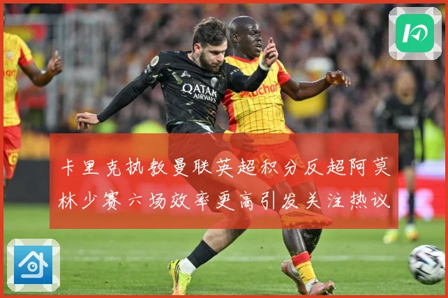 卡里克执教曼联英超积分反超阿莫林少赛六场效率更高引发关注热议数据研判