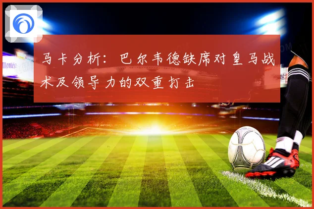 马卡分析：巴尔韦德缺席对皇马战术及领导力的双重打击