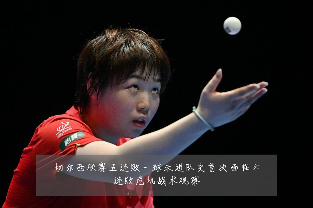 切尔西联赛五连败一球未进队史首次面临六连败危机战术观察