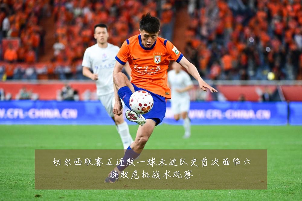 切尔西联赛五连败一球未进队史首次面临六连败危机战术观察