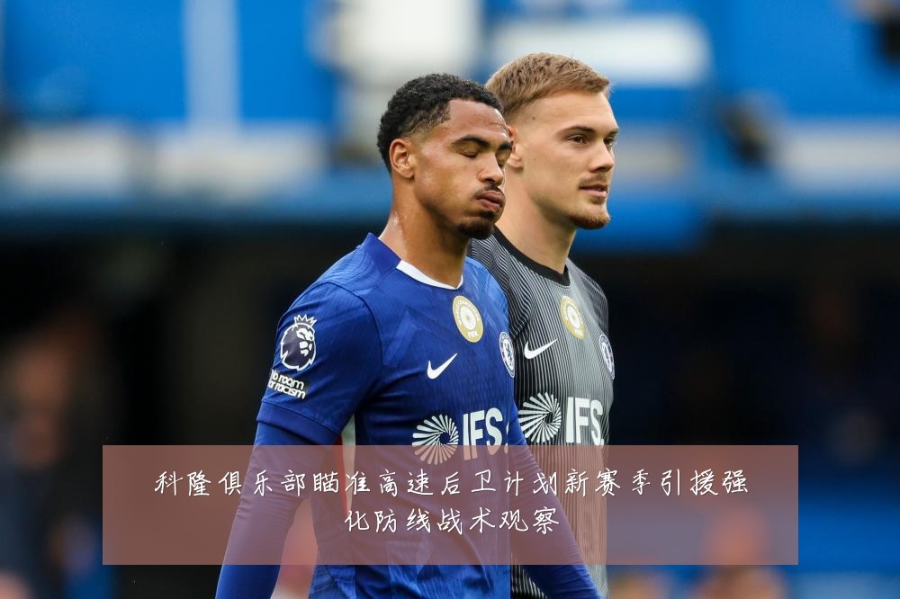 科隆俱乐部瞄准高速后卫计划新赛季引援强化防线战术观察