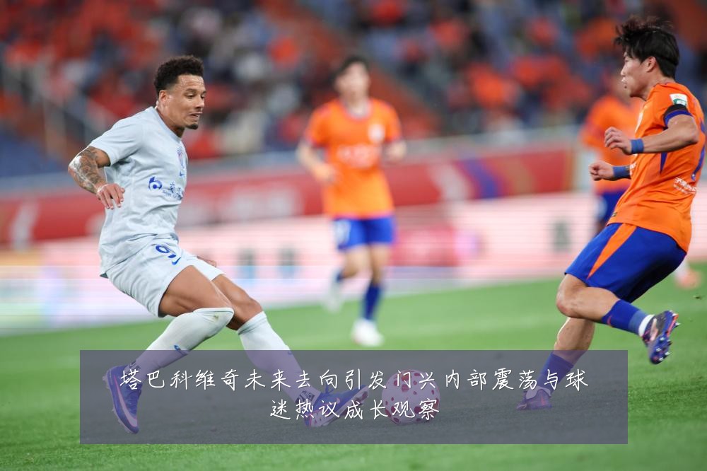 塔巴科维奇未来去向引发门兴内部震荡与球迷热议成长观察