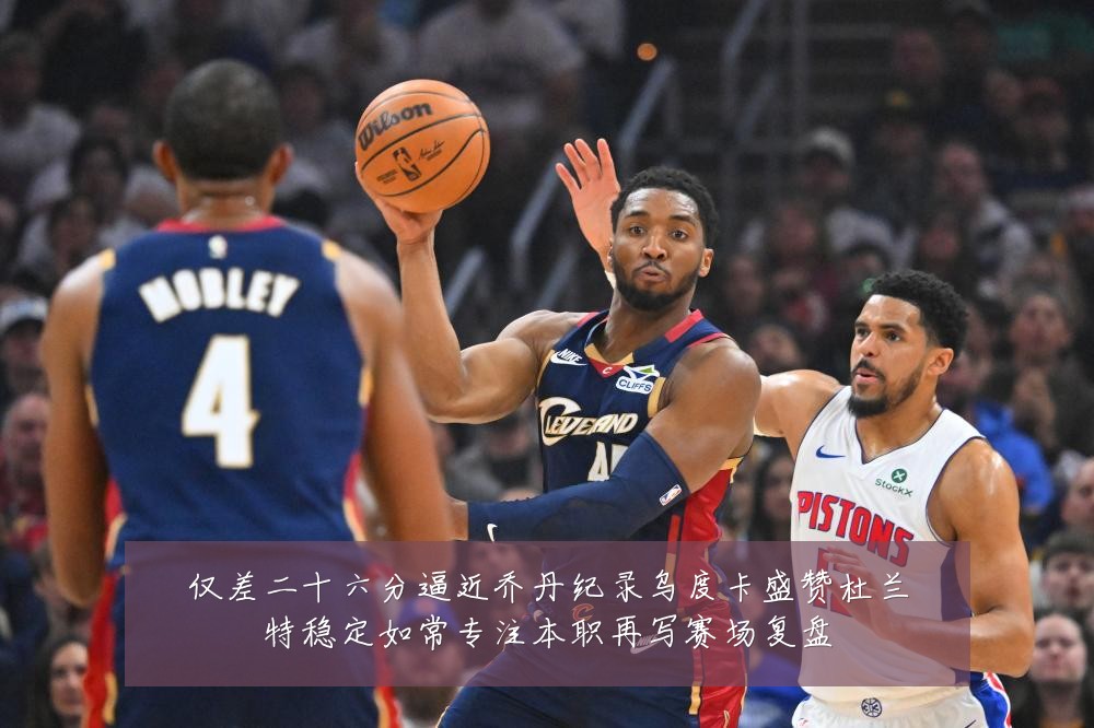仅差二十六分逼近乔丹纪录乌度卡盛赞杜兰特稳定如常专注本职再写赛场复盘