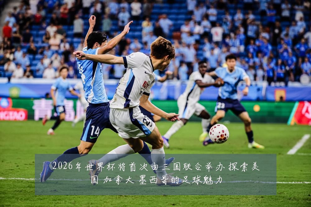2026年世界杯将首次由三国联合举办 探索美国 加拿大 墨西哥的足球魅力
