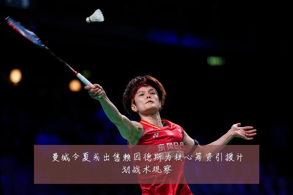 曼城今夏或出售赖因德斯为核心筹资引援计划战术观察